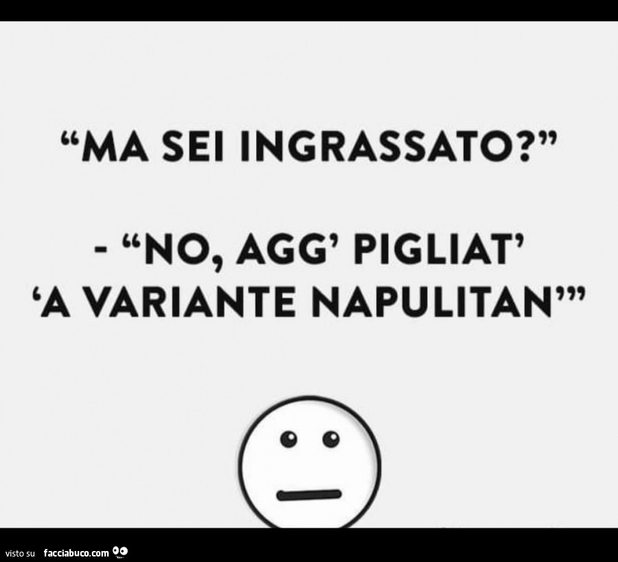 Ma sei ingrassato? No, agg' pigliat' 'a variante napulitan