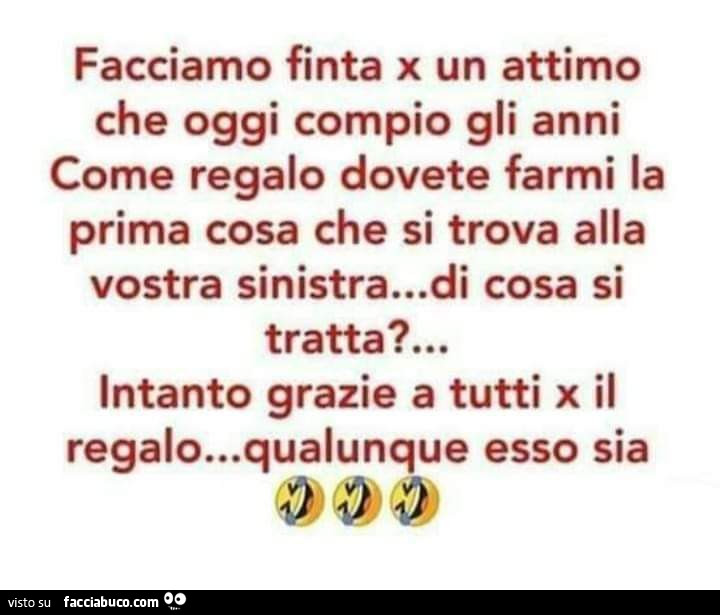 Facciamo finta x un attimo che oggi compio gli anni come regalo dovete farmi la prima cosa che si trova alla vostra sinistra… di cosa si tratta? … Intanto grazie a tutti x il regalo… qualunque esso sia