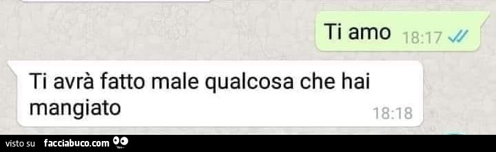 Ti amo. Ti avrà fatto male qualcosa che hai mangiato