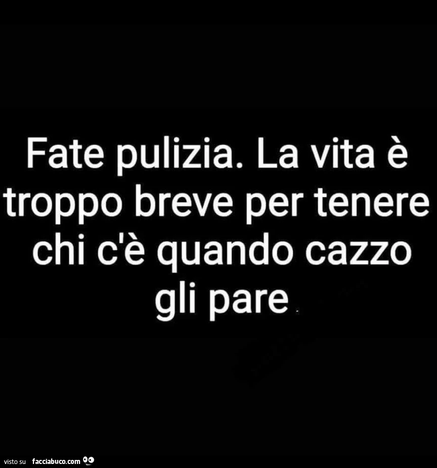 Fate pulizia. La vita è troppo breve per tenere chi c'è quando cazzo gli pare