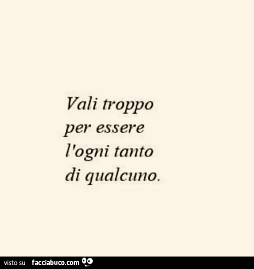Vali troppo per essere l'ogni tanto di qualcuno