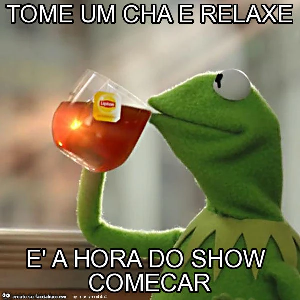 Tome um cha e relaxe è a hora do show comecar