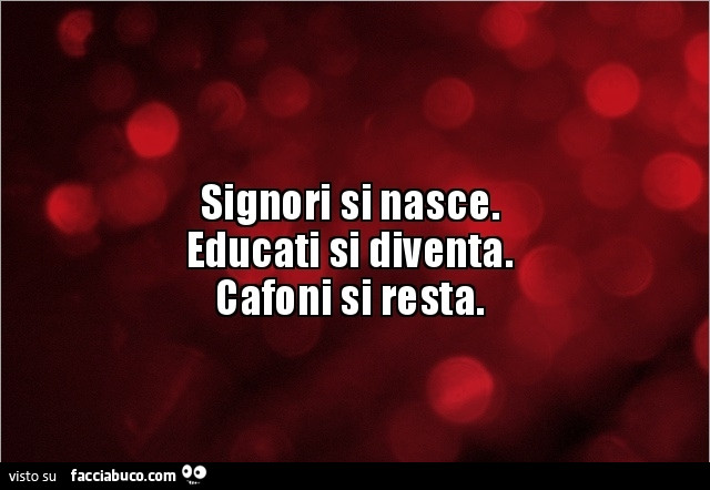 Signori si nasce. Educati si diventa. Cafoni si resta