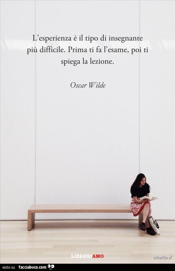 L'esperienza è il tipo di insegnante più difficile. Prima ti fa l'esame, poi ti spiega la lezione. Oscar Wilde