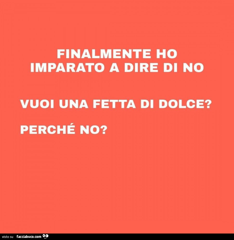 Finalmente ho imparato a dire di no. Vuoi una fetta di dolce? Perché no?