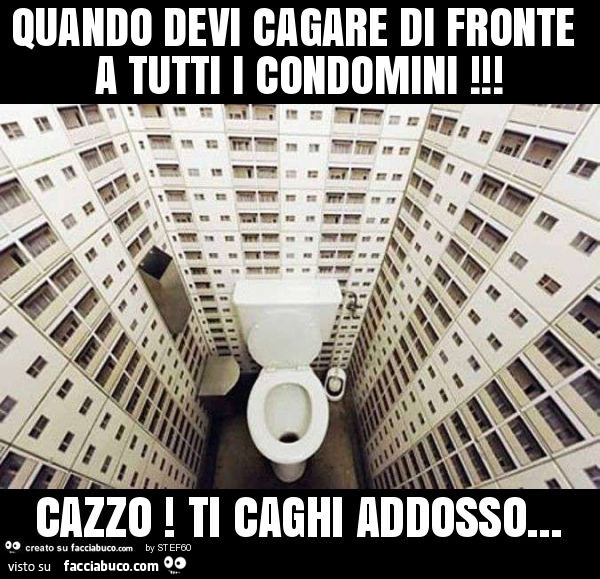 Quando devi cagare di fronte a tutti i condomini! Cazzo! Ti caghi addosso