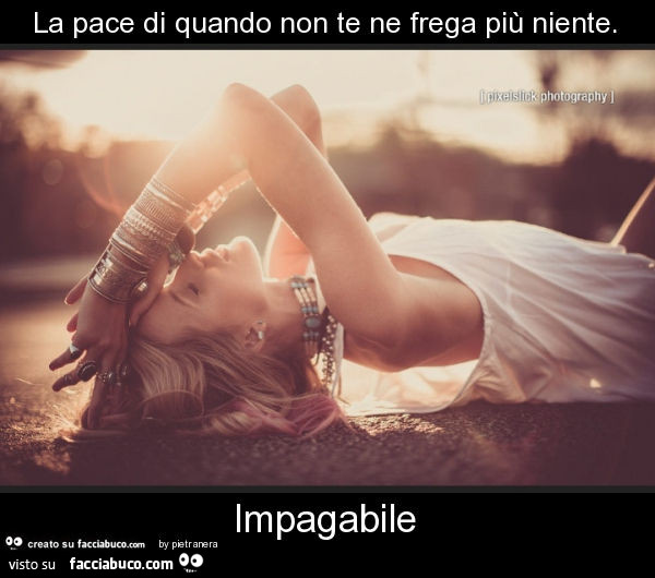 La pace di quando non te ne frega più niente. Impagabile