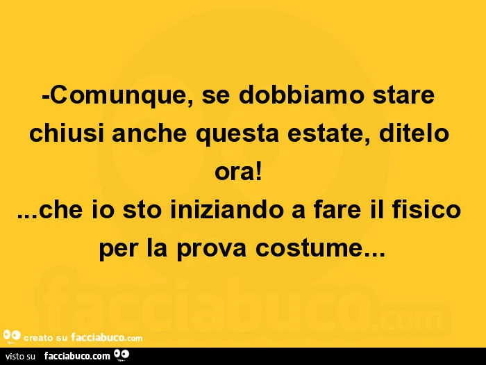 Comunque, se dobbiamo stare chiusi anche questa estate, ditelo ora! … che io sto iniziando a fare il fisico per la prova costume