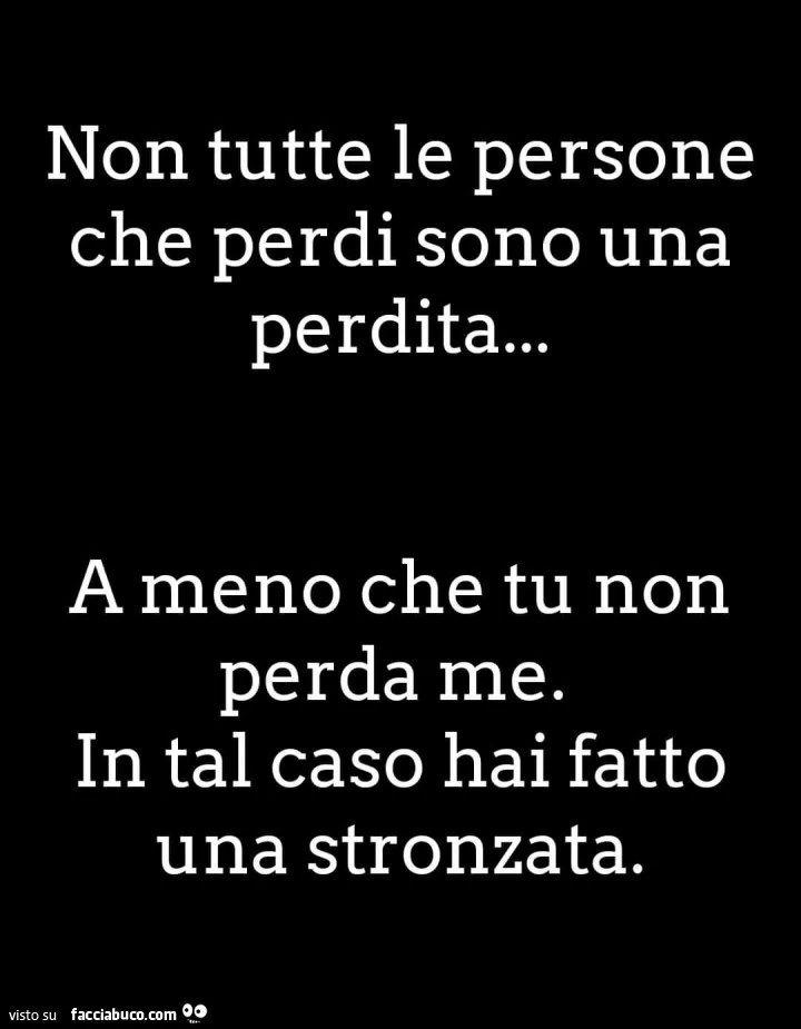 Non tutte le persone che perdi sono una perdita&hellip; a meno che tu non perda me. In tal caso hai fatto una stronzata