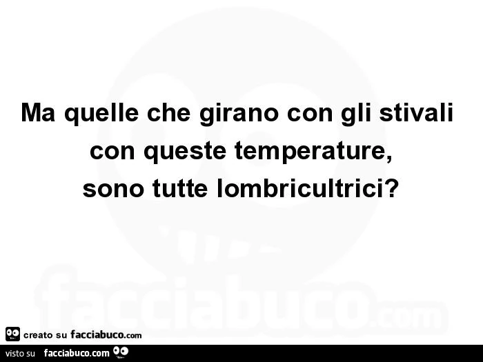 Ma quelle che girano con gli stivali con queste temperature, sono tutte lombricultrici?