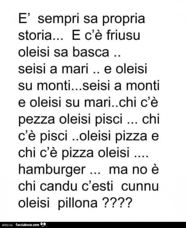 È sempri sa propria storia&hellip; e c'è friusu oleisi sa basca. Seisi a mari. E oleisi su monti&hellip; seisi a monti e oleisi su mari. Chi c'è pezza oleisi pisci&hellip; chi c'è pisci. Oleisi pizza e chi c'è pizza oleisi hamburger&he