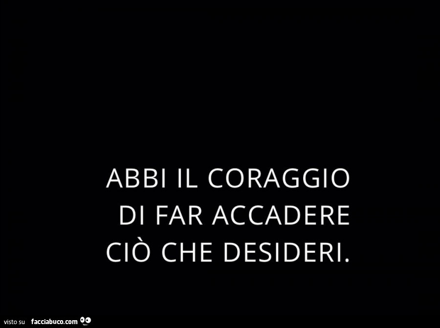 Abbi il coraggio di far accadere ciò che desideri