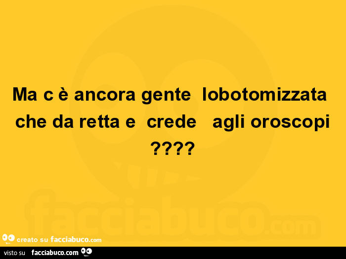 Ma c è ancora gente lobotomizzata che da retta e crede agli oroscopi?