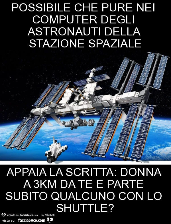 Possibile che pure nei computer degli astronauti della stazione spaziale appaia la scritta: donna a 3km da te e parte subito qualcuno con lo shuttle?