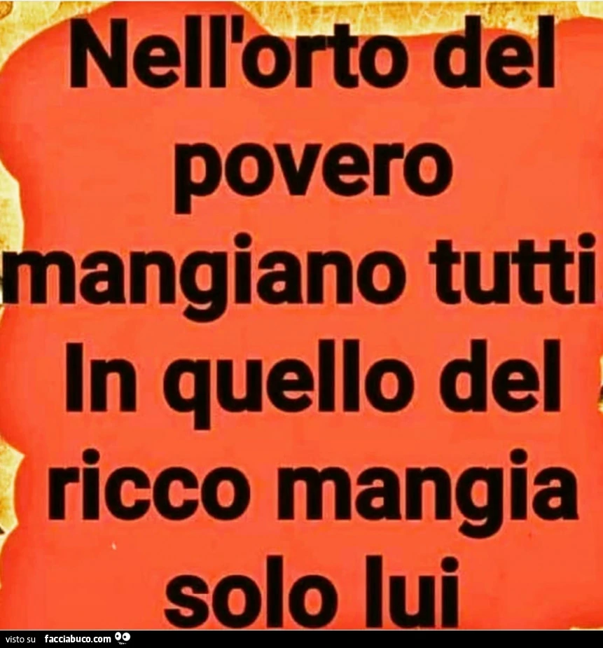 Nell'orto del povero mangiano tutti in quello del ricco mangia solo lui
