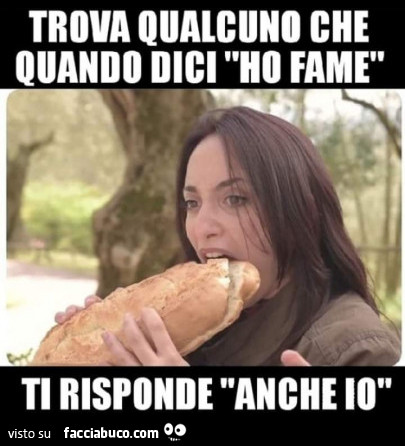 Trova qualcuno che quando dici ho fame ti risponde anche io