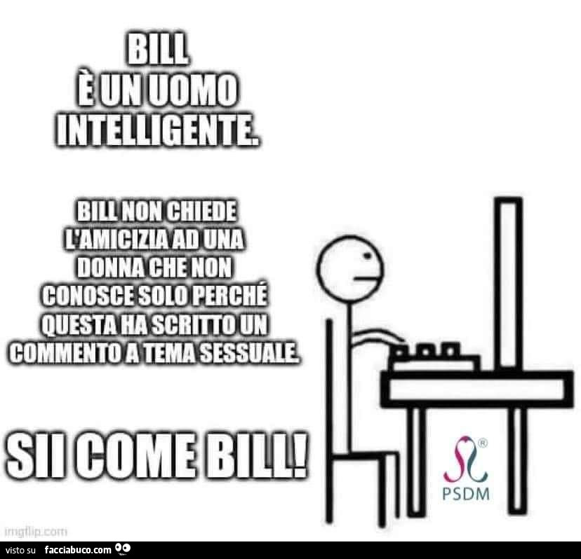 Bill è un uomo intelligente. Bill non chiede l'amicizia ad una donna che non conosce solo perché questa ha scritto un commento a tema sessuale