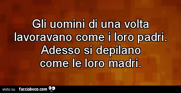Gli uomini di una volta lavoravano come i loro padri. Adesso si depilano come le loro madri