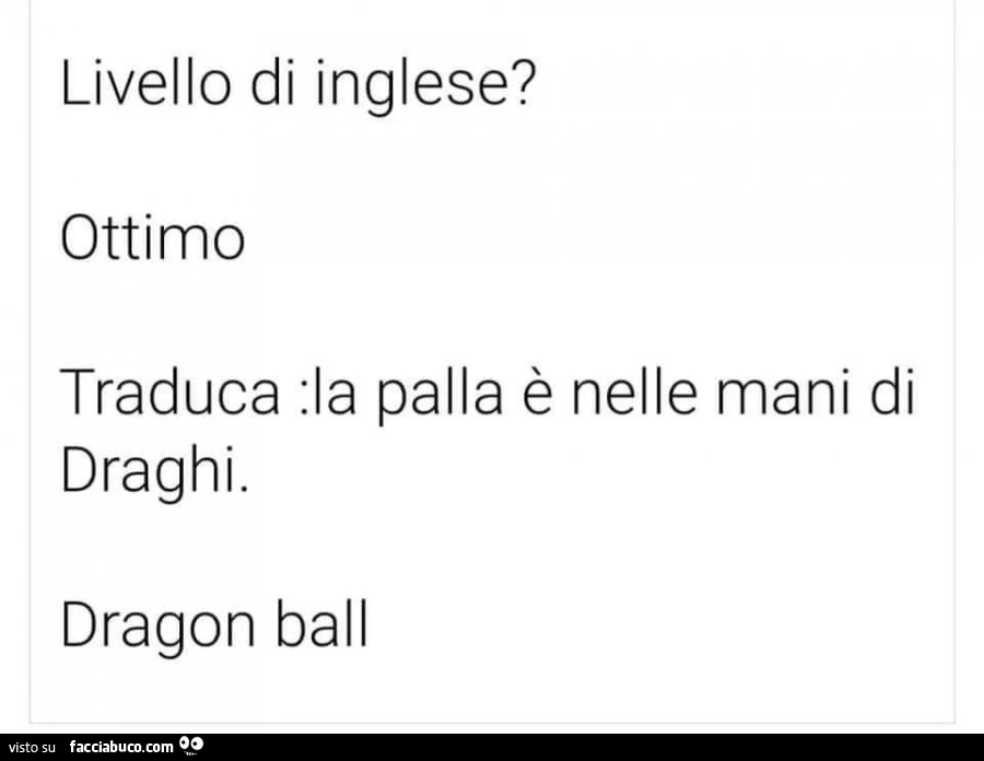 Livello di inglese? Ottimo. Traduca: la palla è nelle mani di draghi. Dragon ball