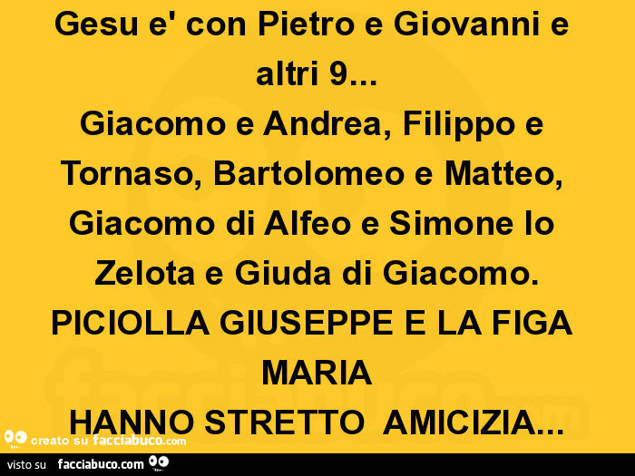 Gesu è con pietro e giovanni e altri 9… giacomo e andrea, filippo e tornaso, bartolomeo e matteo, giacomo di alfeo e simone lo zelota e giuda di giacomo. Piciolla giuseppe e la figa maria hanno stretto amicizia