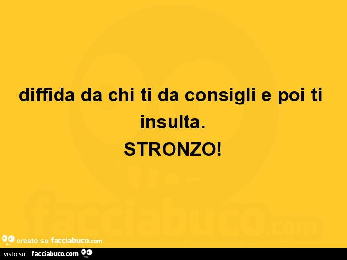 Diffida da chi ti da consigli e poi ti insulta. Stronzo