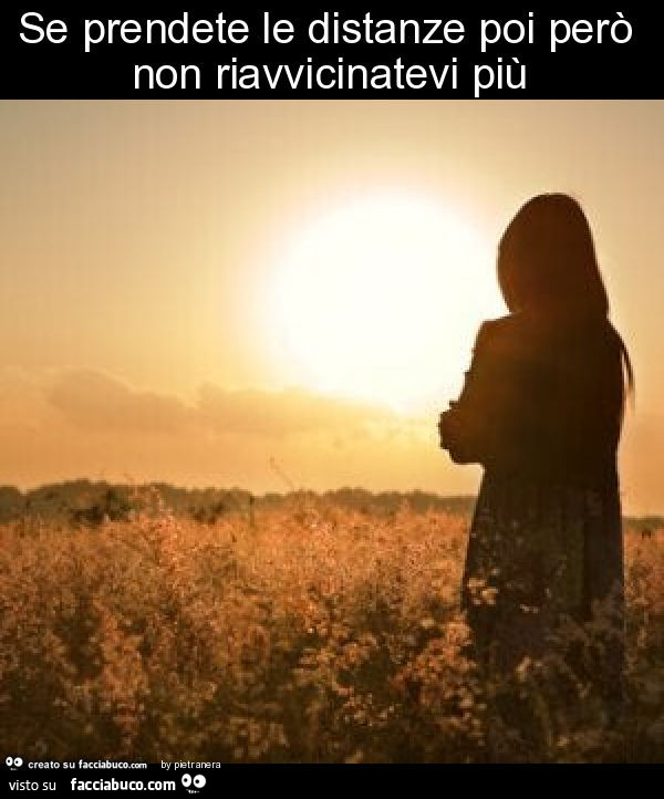 Se prendete le distanze poi però non riavvicinatevi più