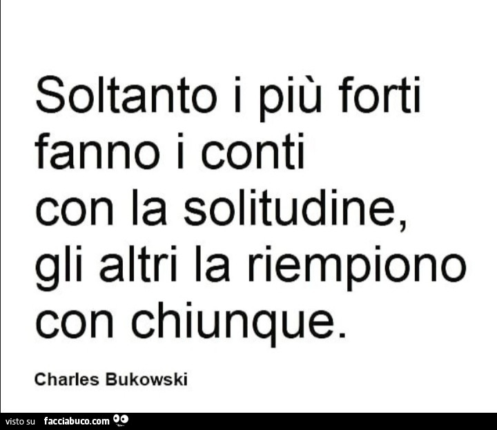 Soltanto i più forti fanno i conti con la solitudine, gli altri la riempiono con chiunque. Charles Bukowski