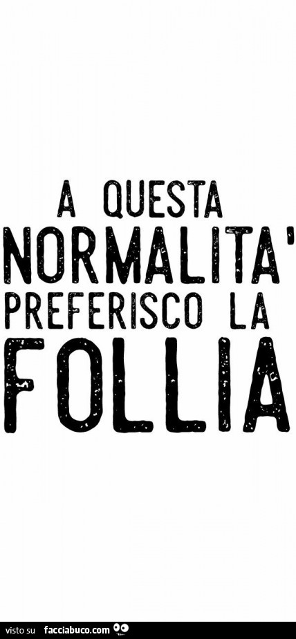 A questa normalità preferisco la follia