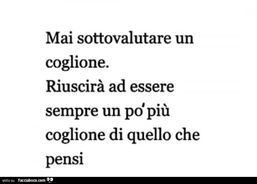 Mai sottovalutare un coglione. Riuscirà ad essere sempre un po' più coglione di quello che pensi
