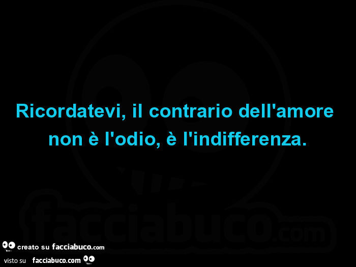 Ricordatevi, il contrario dell'amore non è l'odio, è l'indifferenza
