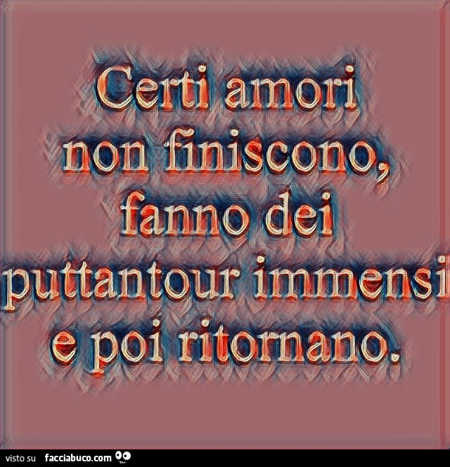 Certi amori non finiscono fanno dei puttantour immensi e poi ritornano