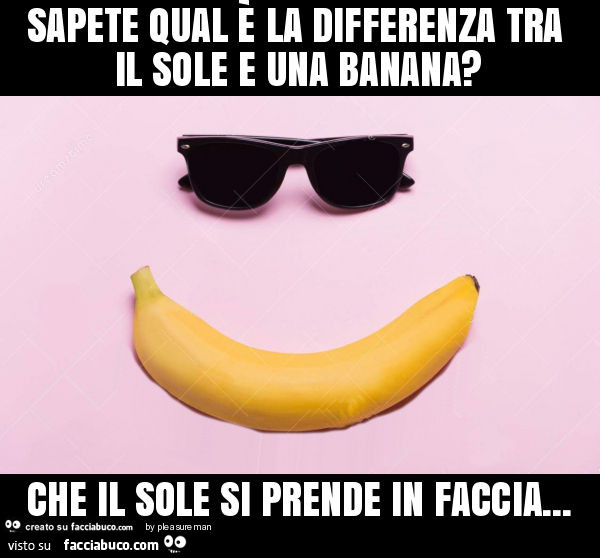 Sapete qual è la differenza tra il sole e una banana? Che il sole si prende in faccia