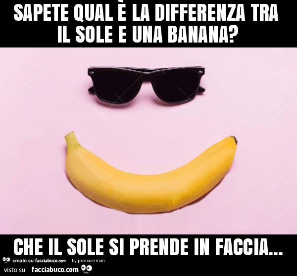 Sapete qual è la differenza tra il sole e una banana? Che il sole si prende in faccia