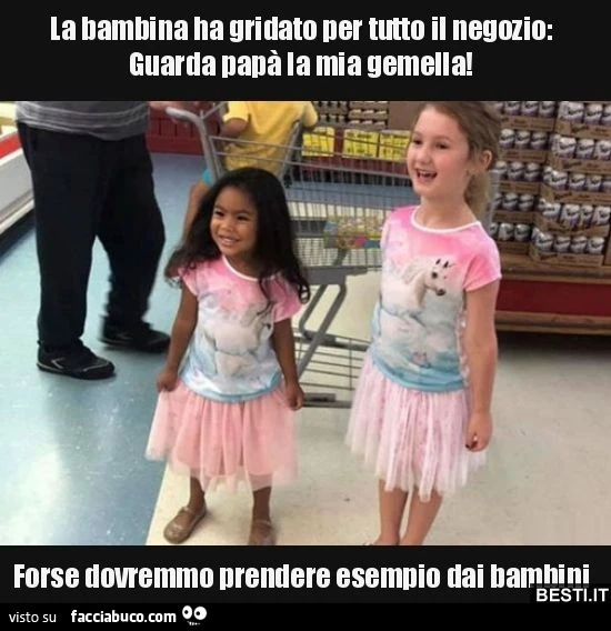 La bambina ha gridato per tutto il negozio guarda la mia gemella. Forse dovremmo prendere esempio dai bambini