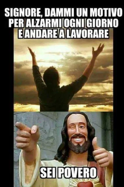 IO: Signore dammi un motivo per alzarmi ogni giorno e andare a lavoro- Gesù: Sei povero ;)
