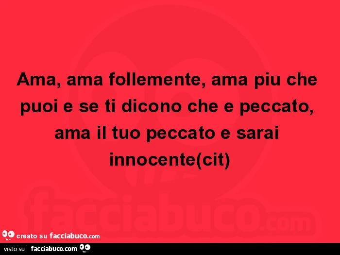 Ama, ama follemente, ama più che puoi e se ti dicono che è peccato, ama il tuo peccato e sarai innocente