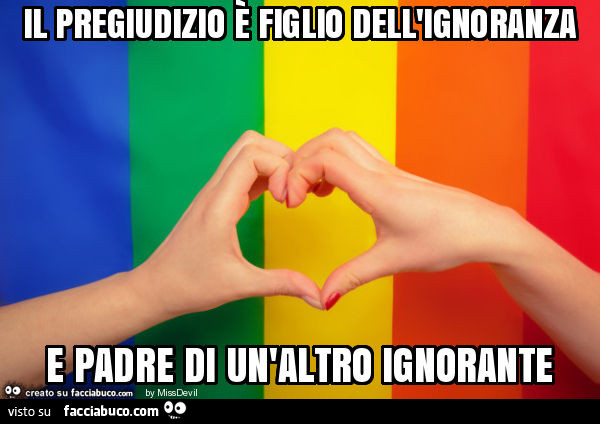 Il pregiudizio è figlio dell'ignoranza e padre di un'altro ignorante