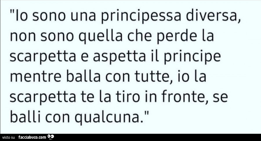 Io sono una principessa diversa, non sono quella che perde la scarpetta e aspetta il principe mentre balla con tutte, io la scarpetta te la tiro in fronte, se balli con qualcuna