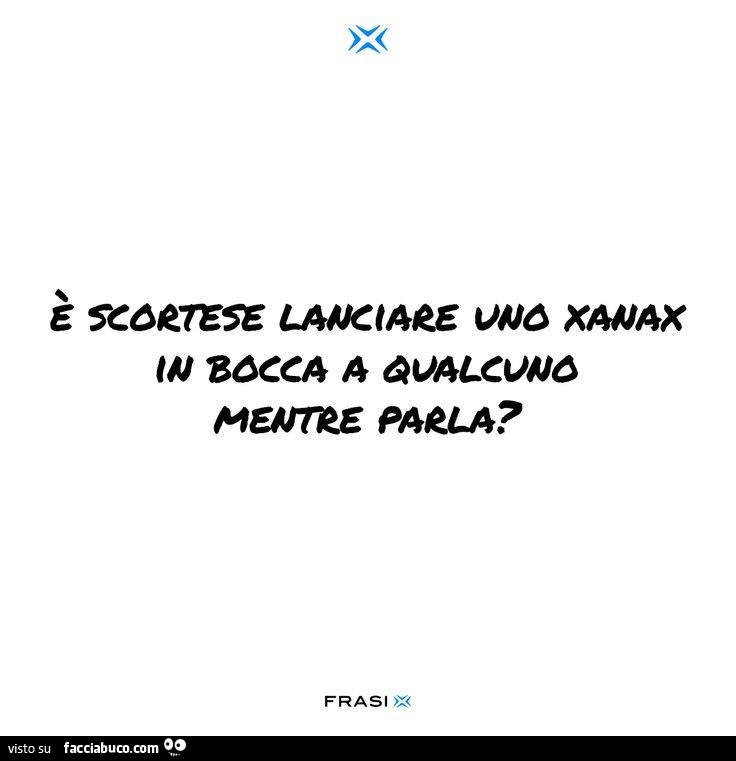 È scortese lanciare uno xanax in bocca a qualcuno mentre parla?