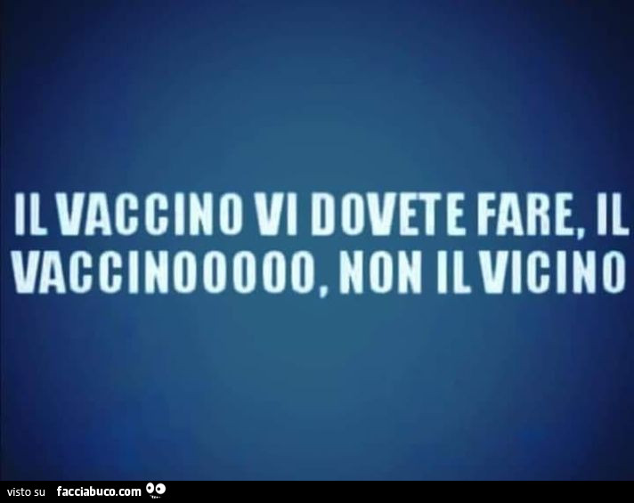 Il vaccino vi dovete fare, il vaccinooooo, non il vicino