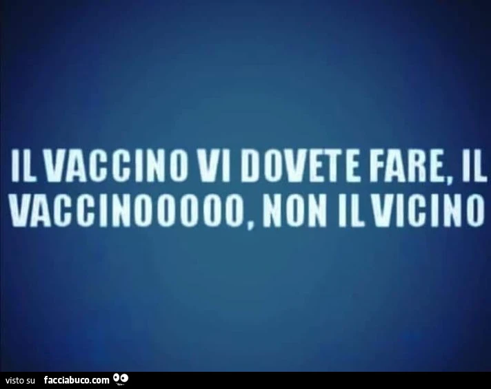 Il vaccino vi dovete fare, il vaccinooooo, non il vicino