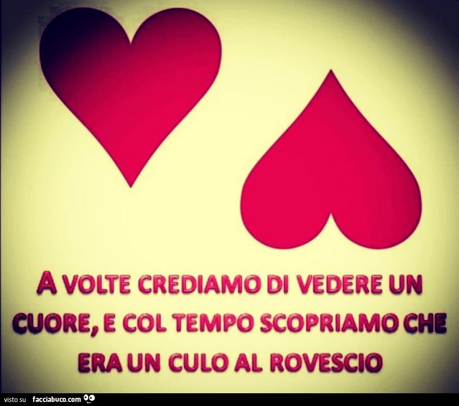 A volte crediamo di vedere un cuore, e col tempo scopriamo che era un culo al rovescio