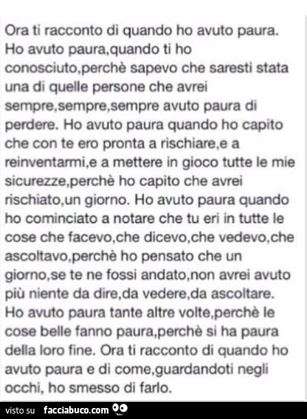 Ora ti racconto di quando ho avuto paura. Ho avuto paura, quando ti ho conosciuto, perchè sapevo che saresti stata una di quelle persone che avrei avuto paura di perdere