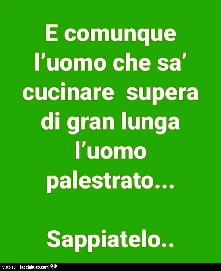 E comunque l'uomo che sà cucinare supera di gran lunga l'uomo palestrato&hellip; sappiatelo