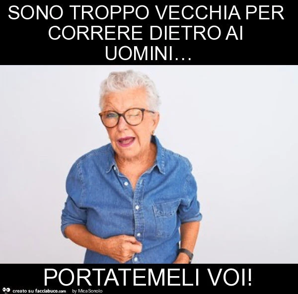 Sono troppo vecchia per correre dietro ai uomini&hellip; portatemeli voi