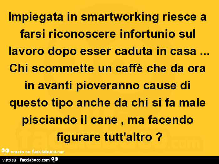 Impiegata in smartworking riesce a farsi riconoscere infortunio sul lavoro dopo esser caduta in casa… chi scommette un caffè che da ora in avanti pioveranno cause di questo tipo anche da chi si fa male pisciando il cane, ma facendo figurare