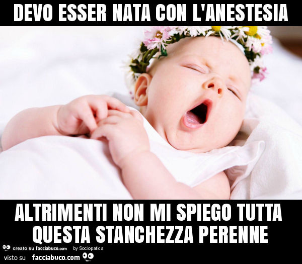 Devo esser nata con l'anestesia altrimenti non mi spiego tutta questa stanchezza perenne