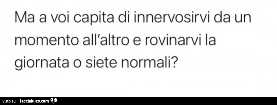 Ma a voi capita di innervosirvi da un momento all'altro e rovinarvi la giornata o siete normali?