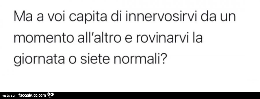 Ma a voi capita di innervosirvi da un momento all'altro e rovinarvi la giornata o siete normali?