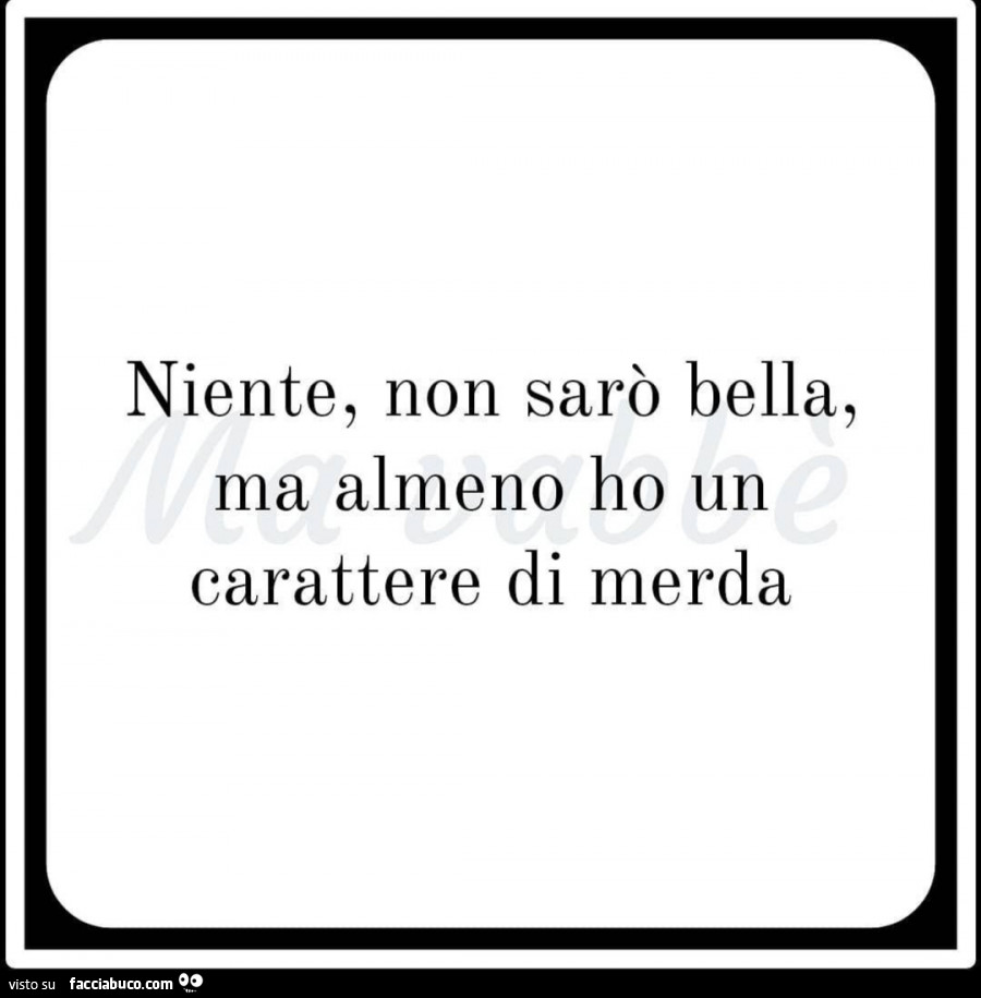 Niente, non sarò bella, ma almeno ho un carattere di merda